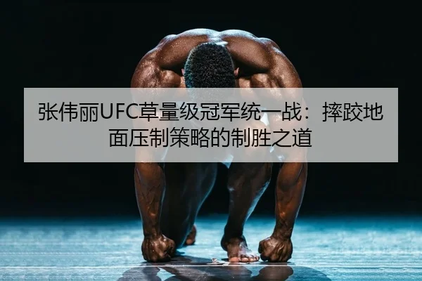 张伟丽UFC草量级冠军统一战：摔跤地面压制策略的制胜之道